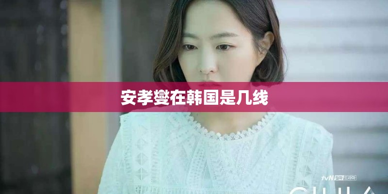 安孝燮在韩国是几线 安孝燮在韩国是几线