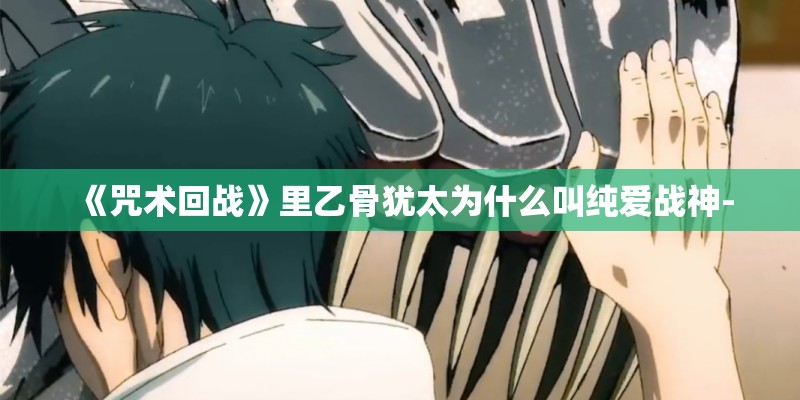《咒术回战》里乙骨犹太为什么叫纯爱战神- 《咒术回战》里乙骨犹太为什么叫纯爱战神-