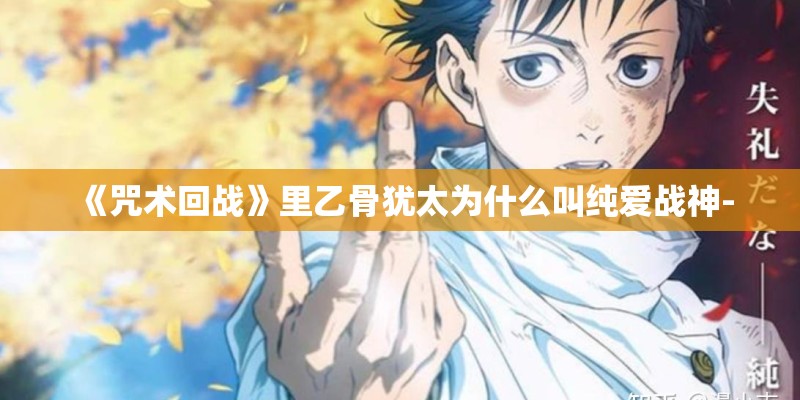 《咒术回战》里乙骨犹太为什么叫纯爱战神- 《咒术回战》里乙骨犹太为什么叫纯爱战神-