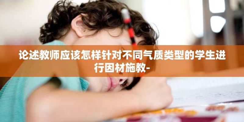 论述教师应该怎样针对不同气质类型的学生进行因材施教- 论述教师应该怎样针对不同气质类型的学生进行因材施教-