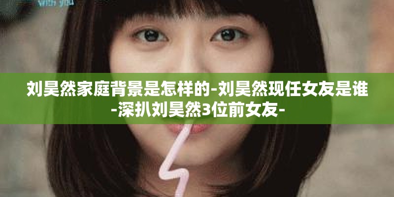 刘昊然家庭背景是怎样的-刘昊然现任女友是谁-深扒刘昊然3位前女友- 刘昊然家庭背景是怎样的-刘昊然现任女友是谁-深扒刘昊然3位前女友-