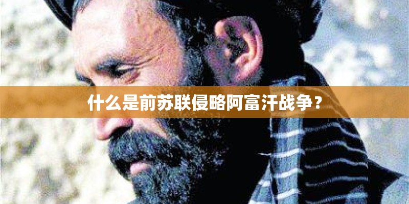 什么是前苏联侵略阿富汗战争？