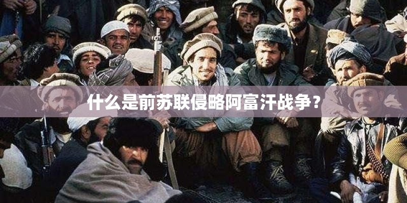 什么是前苏联侵略阿富汗战争？