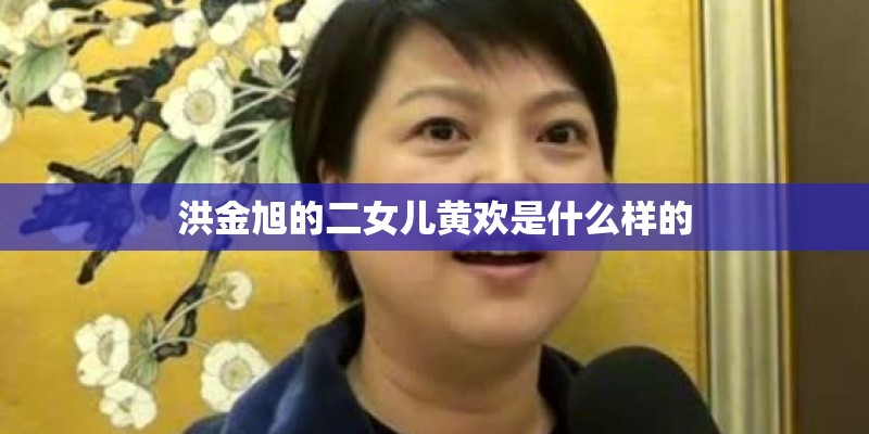 洪金旭的二女儿黄欢是什么样的