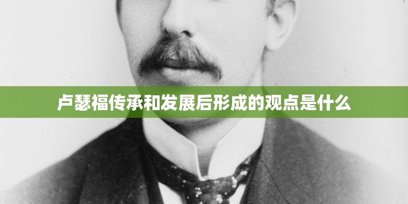 卢瑟福传承和发展后形成的观点是什么