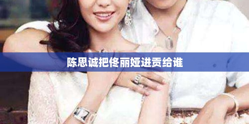 陈思诚把佟丽娅进贡给谁