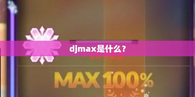 djmax是什么? djmax是什么?