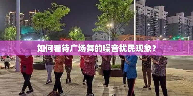 如何看待广场舞的噪音扰民现象? 如何看待广场舞的噪音扰民现象?
