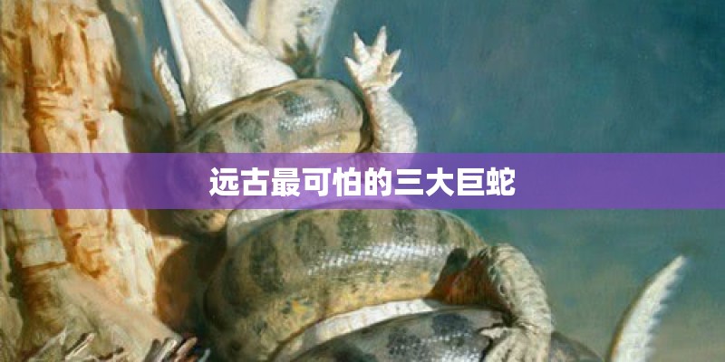 远古最可怕的三大巨蛇