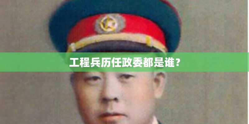 工程兵历任政委都是谁？
