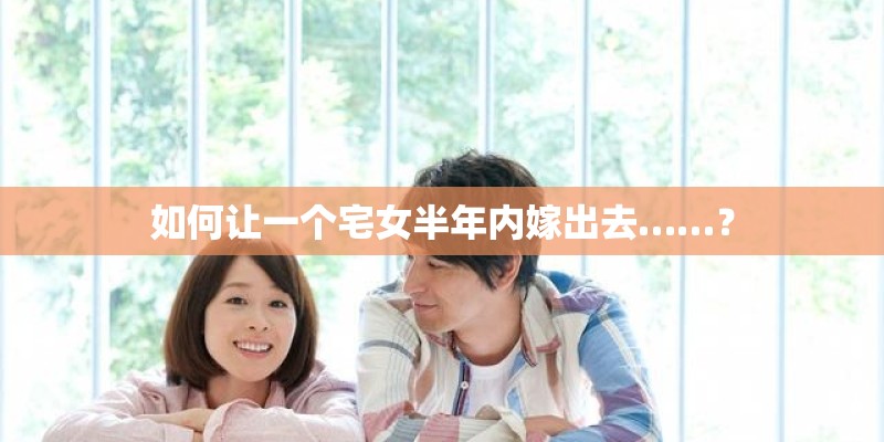 如何让一个宅女半年内嫁出去……？