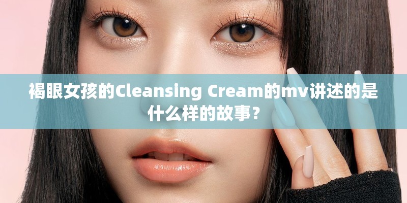 褐眼女孩的Cleansing Cream的mv讲述的是什么样的故事？