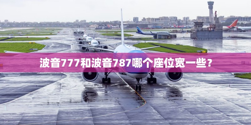 波音777和波音787哪个座位宽一些? 波音777和波音787哪个座位宽一些?