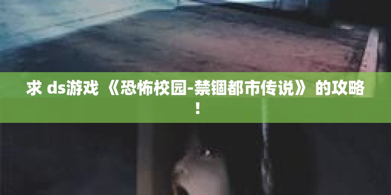 求 ds游戏 《恐怖校园-禁锢都市传说》 的攻略! 求 ds游戏 《恐怖校园-禁锢都市传说》 的攻略!
