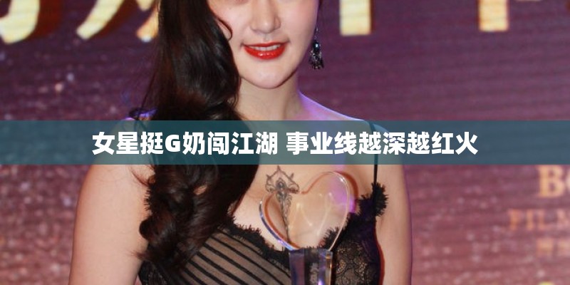女星挺G奶闯江湖 事业线越深越红火