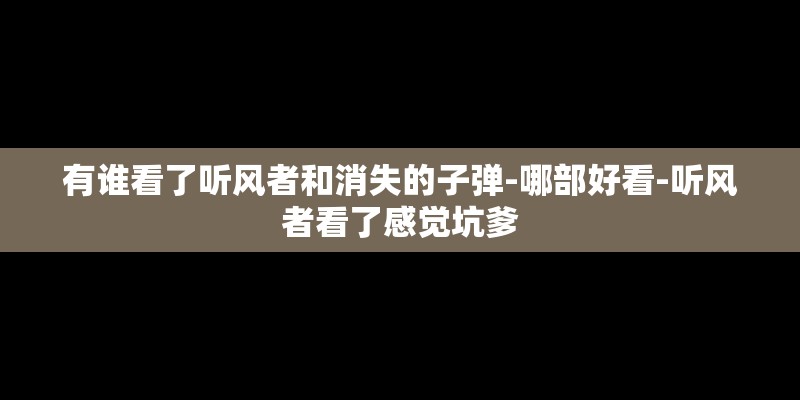 有谁看了听风者和消失的子弹-哪部好看-听风者看了感觉坑爹 有谁看了听风者和消失的子弹-哪部好看-听风者看了感觉坑爹