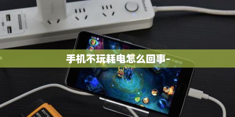 手机不玩耗电怎么回事-