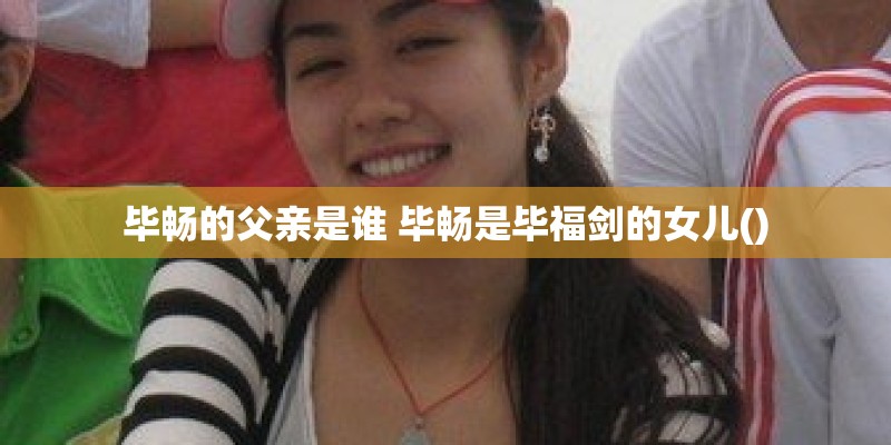 毕畅的父亲是谁 毕畅是毕福剑的女儿()