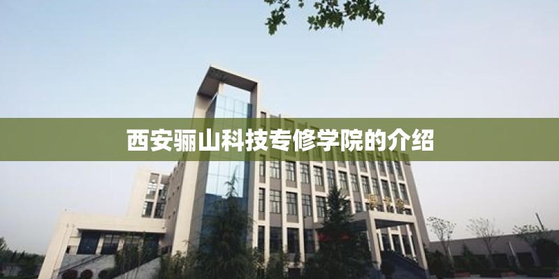 西安骊山科技专修学院的介绍 西安骊山科技专修学院的介绍