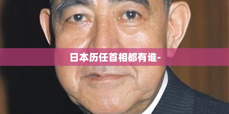 日本历任首相都有谁- 日本历任首相都有谁-