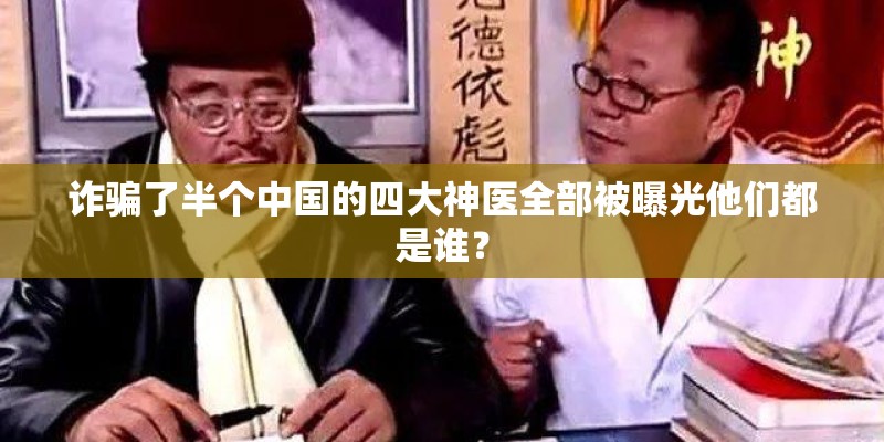 诈骗了半个中国的四大神医全部被曝光他们都是谁? 诈骗了半个中国的四大神医全部被曝光他们都是谁?