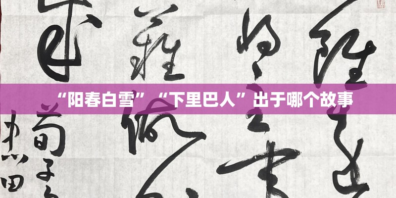 “阳春白雪”“下里巴人”出于哪个故事 “阳春白雪”“下里巴人”出于哪个故事