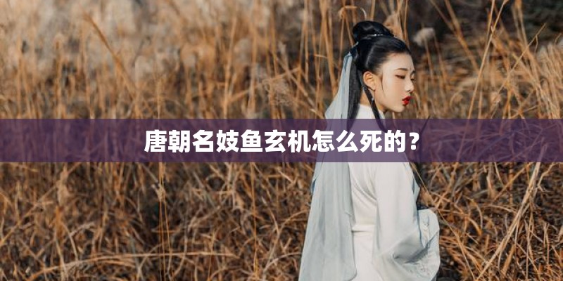 唐朝名妓鱼玄机怎么死的？