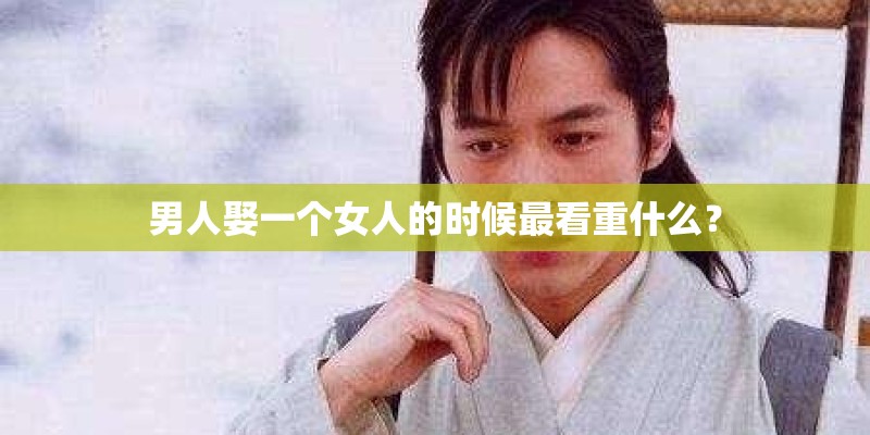 男人娶一个女人的时候最看重什么? 男人娶一个女人的时候最看重什么?