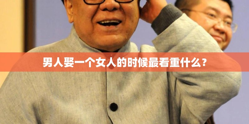 男人娶一个女人的时候最看重什么? 男人娶一个女人的时候最看重什么?