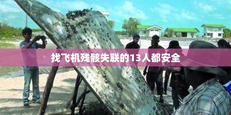 找飞机残骸失联的13人都安全 找飞机残骸失联的13人都安全