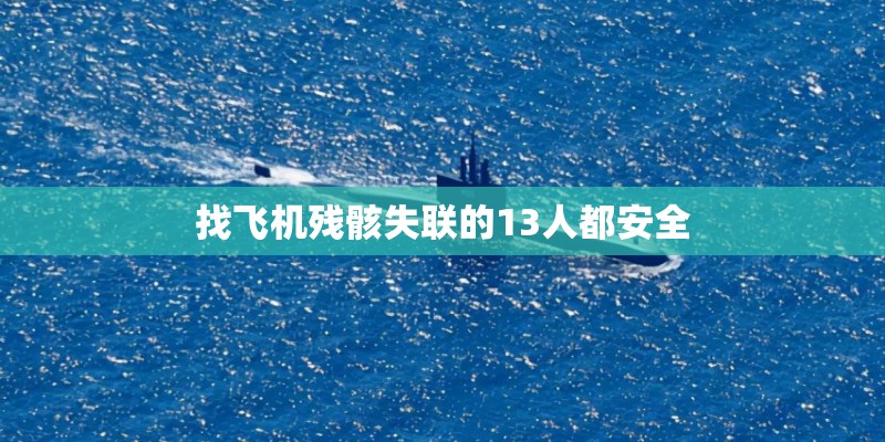 找飞机残骸失联的13人都安全 找飞机残骸失联的13人都安全