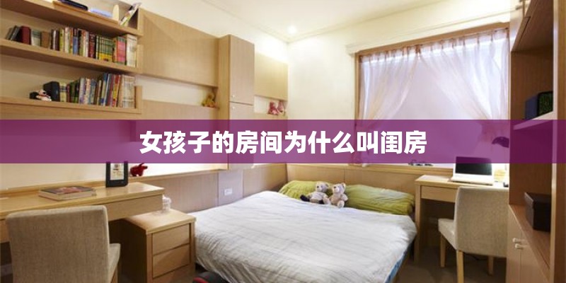 女孩子的房间为什么叫闺房 女孩子的房间为什么叫闺房
